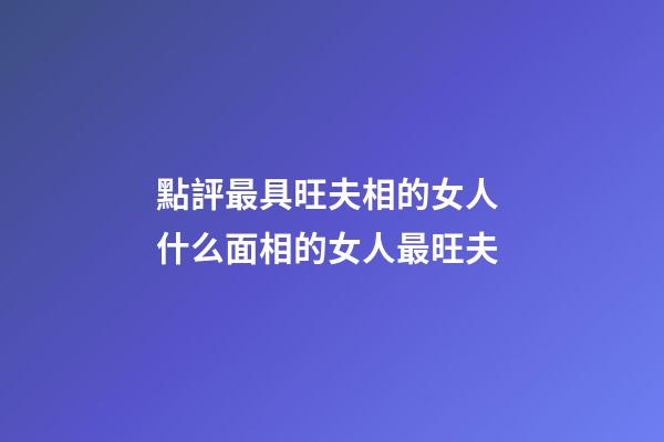 點評最具旺夫相的女人 什么面相的女人最旺夫